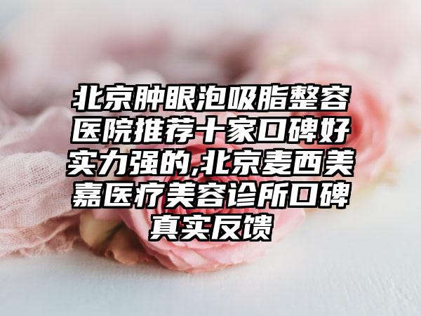 北京肿眼泡吸脂整容医院推荐十家口碑好实力强的,北京麦西美嘉医疗美容诊所口碑真实反馈