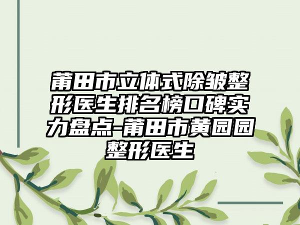 莆田市立体式除皱整形医生排名榜口碑实力盘点-莆田市黄园园整形医生