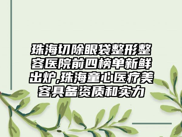 珠海切除眼袋整形整容医院前四榜单新鲜出炉,珠海童心医疗美容具备资质和实力