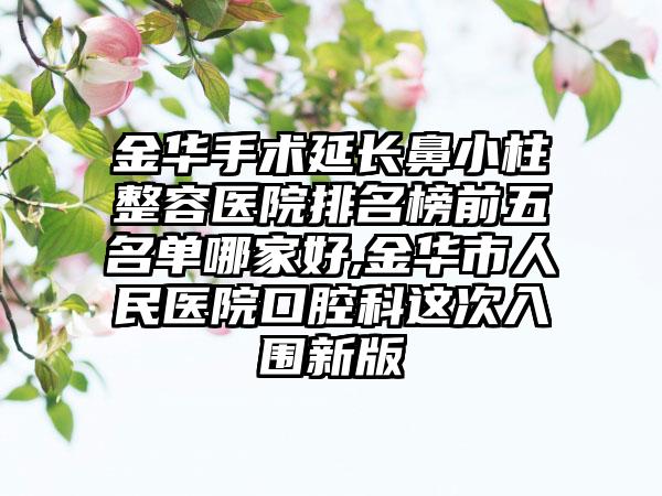 金华手术延长鼻小柱整容医院排名榜前五名单哪家好,金华市人民医院口腔科这次入围新版