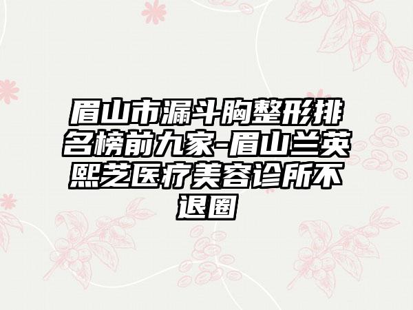 眉山市漏斗胸整形排名榜前九家-眉山兰英熙芝医疗美容诊所不退圈