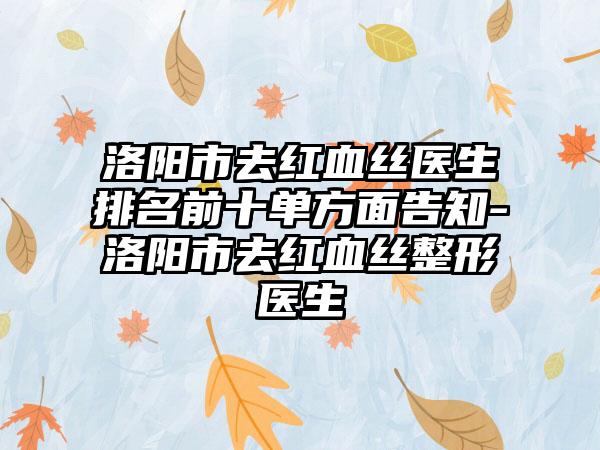 洛阳市去红血丝医生排名前十单方面告知-洛阳市去红血丝整形医生