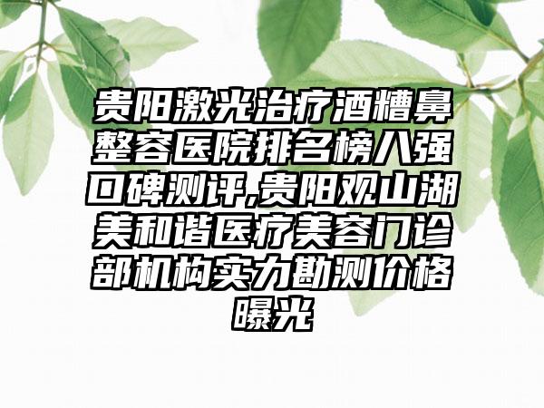 贵阳激光治疗酒糟鼻整容医院排名榜八强口碑测评,贵阳观山湖美和谐医疗美容门诊部机构实力勘测价格曝光