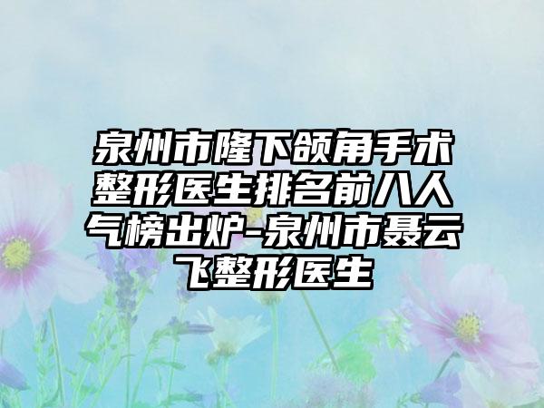 泉州市隆下颌角手术整形医生排名前八人气榜出炉-泉州市聂云飞整形医生