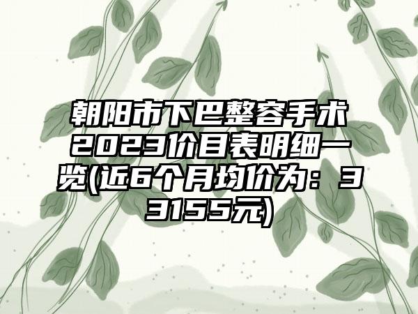 朝阳市下巴整容手术2023价目表明细一览(近6个月均价为：33155元)