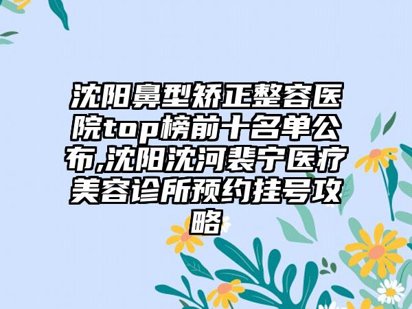 沈阳鼻型矫正整容医院top榜前十名单公布,沈阳沈河裴宁医疗美容诊所预约挂号攻略