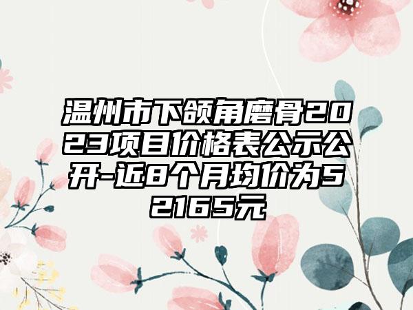 温州市下颌角磨骨2023项目价格表公示公开-近8个月均价为52165元