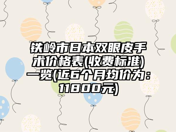 铁岭市日本双眼皮手术价格表(收费标准)一览(近6个月均价为：11800元)