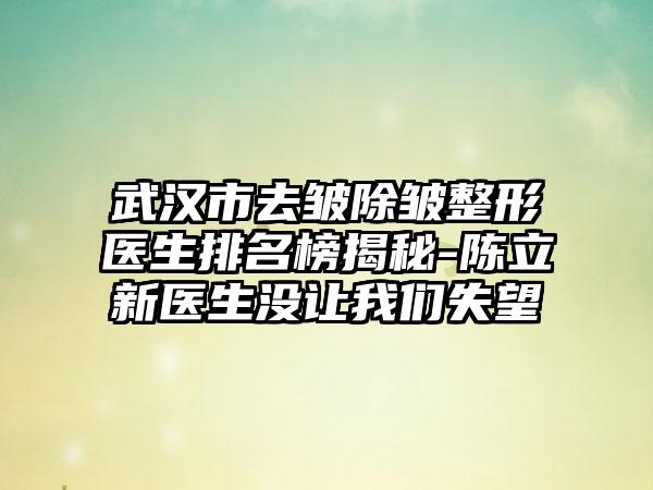 武汉市去皱除皱整形医生排名榜揭秘-陈立新医生没让我们失望