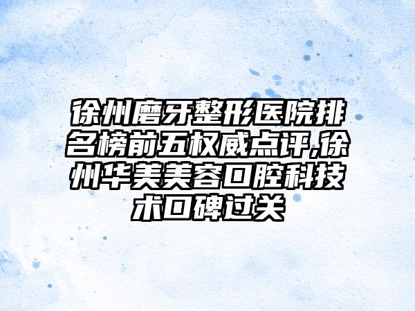 徐州磨牙整形医院排名榜前五权威点评,徐州华美美容口腔科技术口碑过关