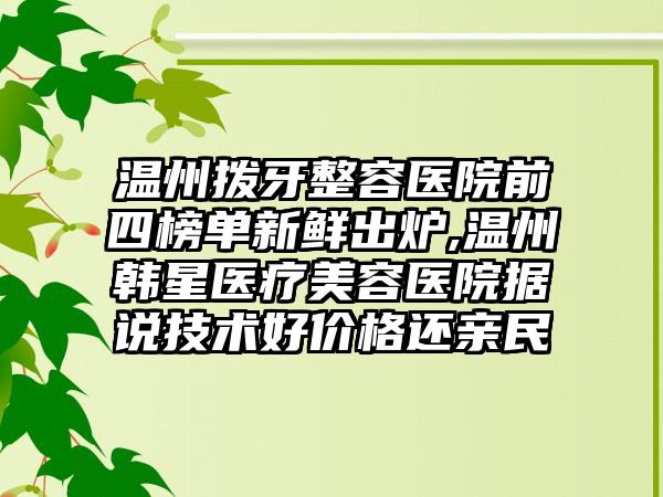 温州拨牙整容医院前四榜单新鲜出炉,温州韩星医疗美容医院据说技术好价格还亲民