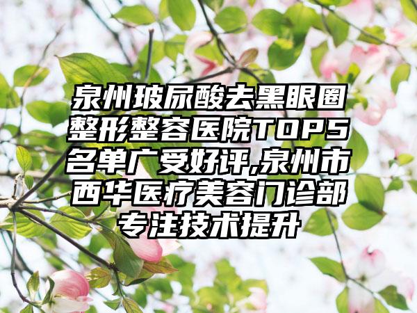 泉州玻尿酸去黑眼圈整形整容医院TOP5名单广受好评,泉州市西华医疗美容门诊部专注技术提升