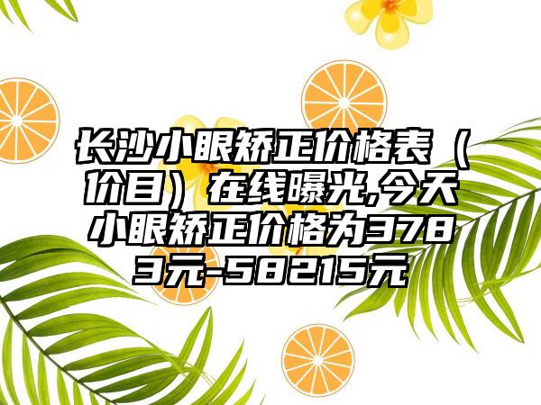 长沙小眼矫正价格表（价目）在线曝光,今天小眼矫正价格为3783元-58215元