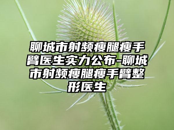 聊城市射频瘦腿瘦手臂医生实力公布-聊城市射频瘦腿瘦手臂整形医生