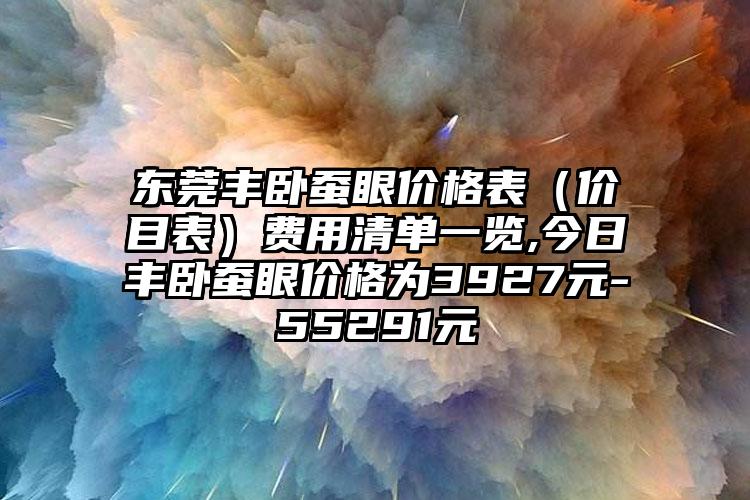 东莞丰卧蚕眼价格表（价目表）费用清单一览,今日丰卧蚕眼价格为3927元-55291元