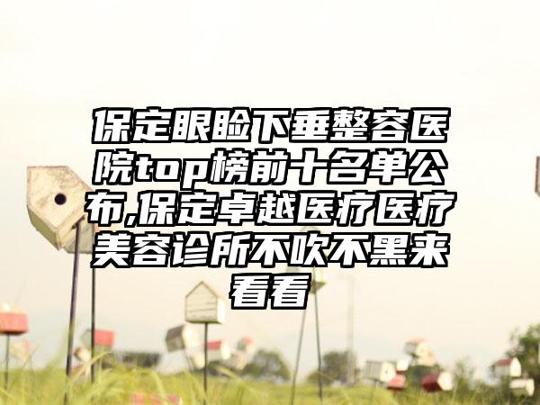 保定眼睑下垂整容医院top榜前十名单公布,保定卓越医疗医疗美容诊所不吹不黑来看看