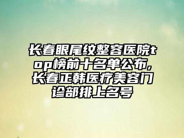 长春眼尾纹整容医院top榜前十名单公布,长春正韩医疗美容门诊部排上名号