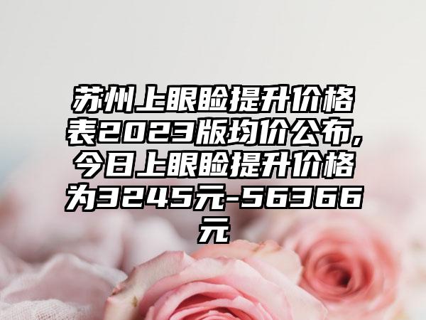 苏州上眼睑提升价格表2023版均价公布,今日上眼睑提升价格为3245元-56366元