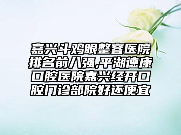 嘉兴斗鸡眼整容医院排名前八强,平湖德康口腔医院嘉兴经开口腔门诊部院好还便宜