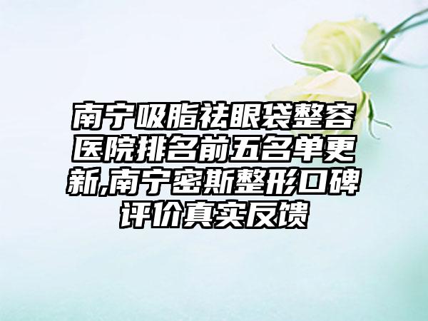 南宁吸脂祛眼袋整容医院排名前五名单更新,南宁密斯整形口碑评价真实反馈