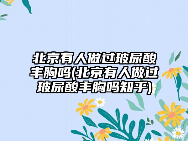 北京有人做过玻尿酸丰胸吗(北京有人做过玻尿酸丰胸吗知乎)