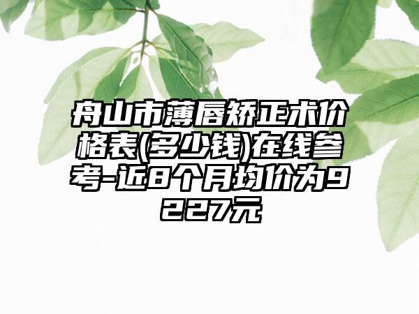 舟山市薄唇矫正术价格表(多少钱)在线参考-近8个月均价为9227元