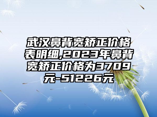 武汉鼻背宽矫正价格表明细,2023年鼻背宽矫正价格为3709元-51226元