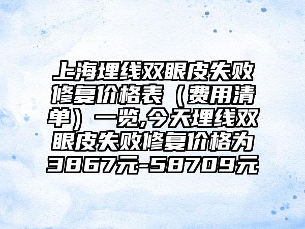 上海埋线双眼皮失败修复价格表（费用清单）一览,今天埋线双眼皮失败修复价格为3867元-58709元