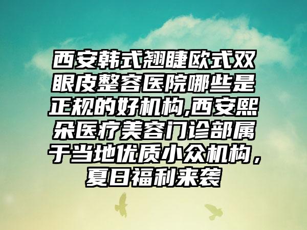 西安韩式翘睫欧式双眼皮整容医院哪些是正规的好机构,西安熙朵医疗美容门诊部属于当地优质小众机构，夏日福利来袭