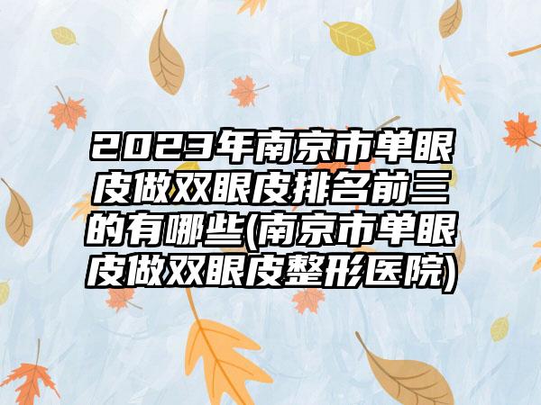 2023年南京市单眼皮做双眼皮排名前三的有哪些(南京市单眼皮做双眼皮整形医院)