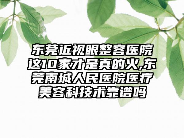 东莞近视眼整容医院这10家才是真的火,东莞南城人民医院医疗美容科技术靠谱吗