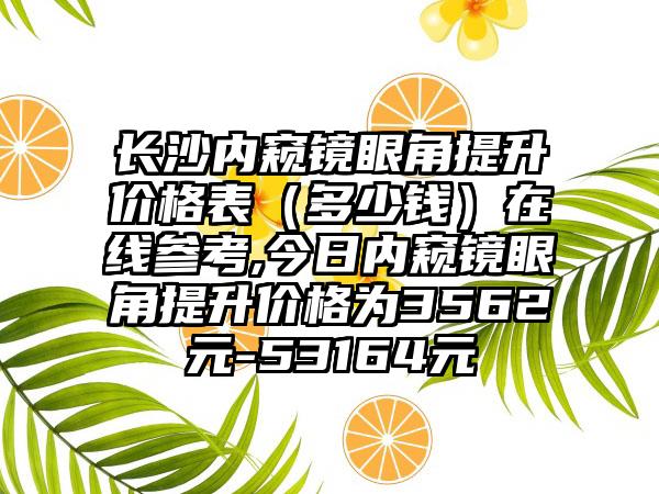 长沙内窥镜眼角提升价格表（多少钱）在线参考,今日内窥镜眼角提升价格为3562元-53164元