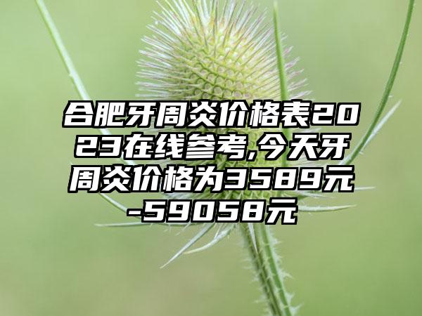 合肥牙周炎价格表2023在线参考,今天牙周炎价格为3589元-59058元