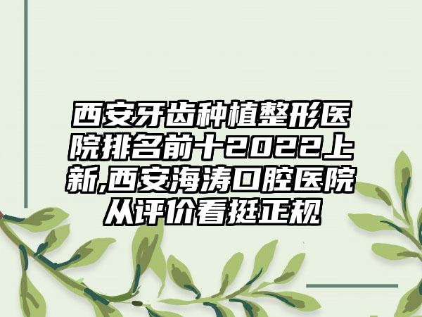 西安牙齿种植整形医院排名前十2022上新,西安海涛口腔医院从评价看挺正规