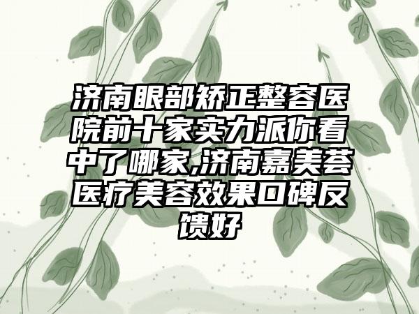 济南眼部矫正整容医院前十家实力派你看中了哪家,济南嘉美荟医疗美容成果口碑反馈好