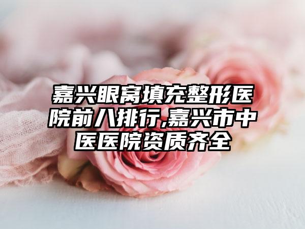 嘉兴眼窝填充整形医院前八排行,嘉兴市中医医院资质齐全