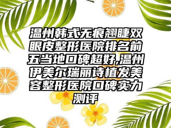 温州韩式无痕翘睫双眼皮整形医院排名前五当地口碑超好,温州伊美尔瑞丽诗植发美容整形医院口碑实力测评