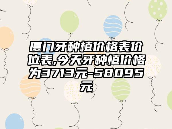 厦门牙种植价格表价位表,今天牙种植价格为3713元-58095元