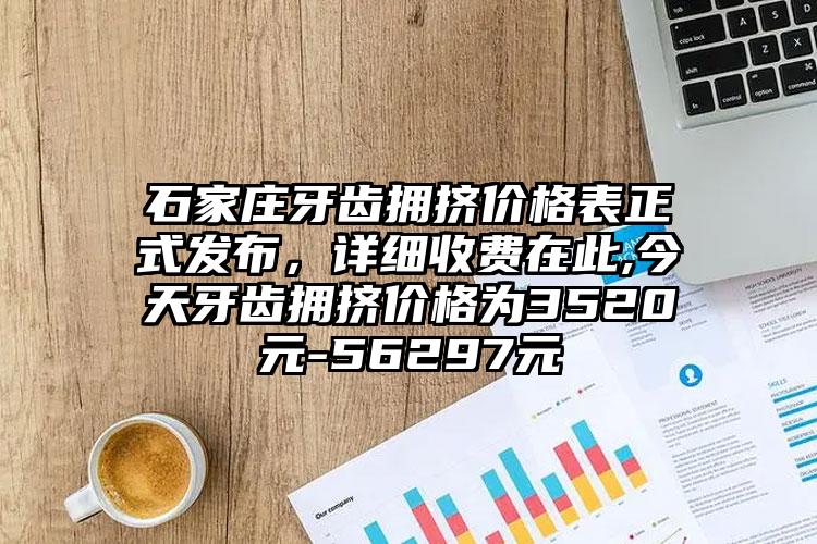 石家庄牙齿拥挤价格表正式发布，详细收费在此,今天牙齿拥挤价格为3520元-56297元