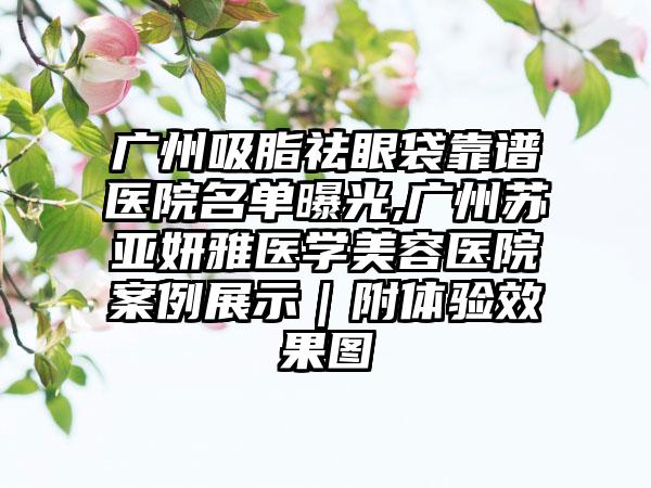 广州吸脂祛眼袋靠谱医院名单曝光,广州苏亚妍雅医学美容医院实例展示｜附体验成果图