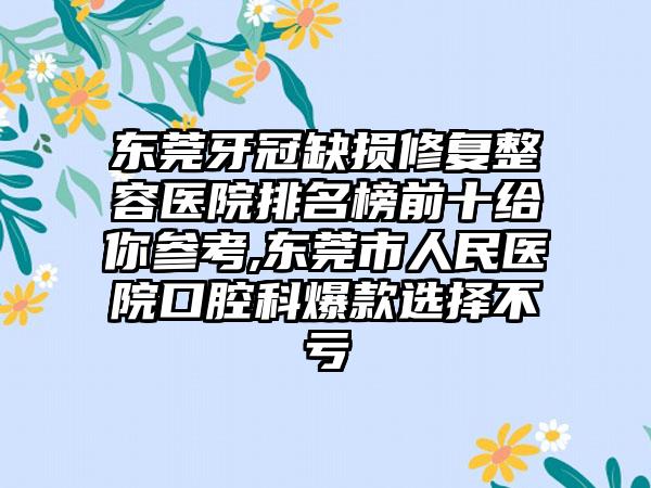 东莞牙冠缺损修复整容医院排名榜前十给你参考,东莞市人民医院口腔科爆款选择不亏