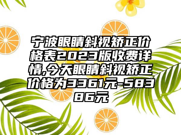 宁波眼睛斜视矫正价格表2023版收费详情,今天眼睛斜视矫正价格为3361元-58386元