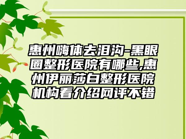 惠州嗨体去泪沟-黑眼圈整形医院有哪些,惠州伊丽莎白整形医院机构看介绍网评不错