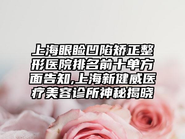 上海眼睑凹陷矫正整形医院排名前十单方面告知,上海新健威医疗美容诊所神秘揭晓