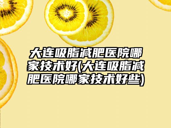 大连吸脂减肥医院哪家技术好(大连吸脂减肥医院哪家技术好些)