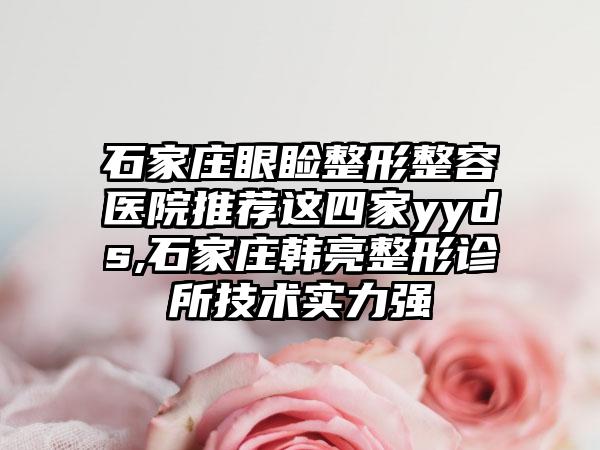 石家庄眼睑整形整容医院推荐这四家yyds,石家庄韩亮整形诊所技术实力强