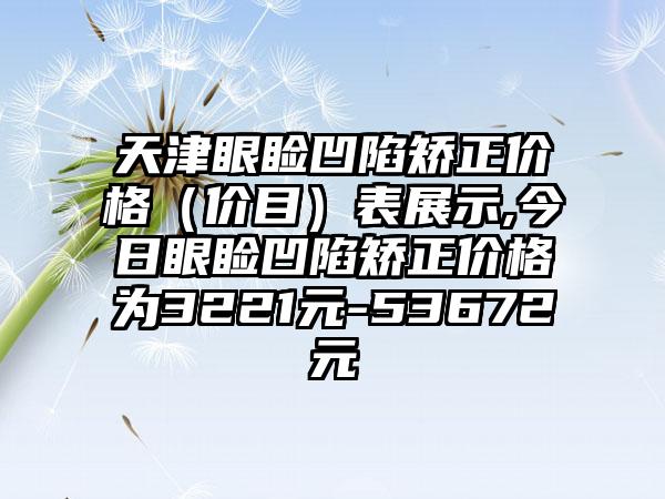 天津眼睑凹陷矫正价格（价目）表展示,今日眼睑凹陷矫正价格为3221元-53672元