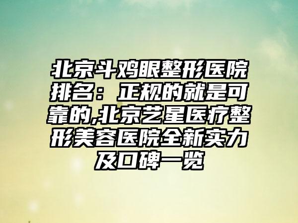 北京斗鸡眼整形医院排名：正规的就是可靠的,北京艺星医疗整形美容医院全新实力及口碑一览