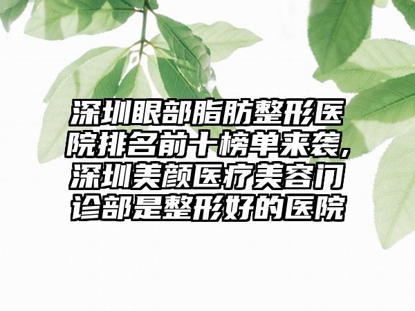 深圳眼部脂肪整形医院排名前十榜单来袭,深圳美颜医疗美容门诊部是整形好的医院