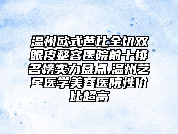 温州欧式芭比全切双眼皮整容医院前十排名榜实力盘点,温州艺星医学美容医院性价比超高